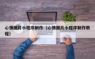 祁东心情图片小程序制作（心情图片小程序制作教程）