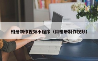 祁东相册制作视频小程序（用相册制作视频）