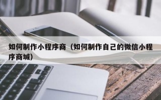 祁东如何制作小程序商（如何制作自己的微信小程序商城）