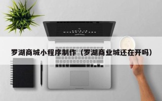 祁东罗湖商城小程序制作（罗湖商业城还在开吗）